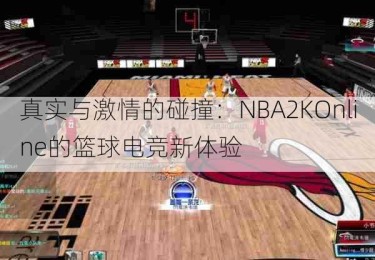 真实与激情的碰撞：NBA2KOnline的篮球电竞新体验