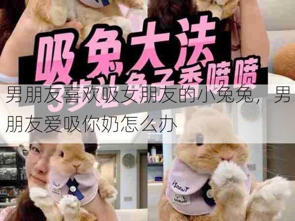 男朋友喜欢吸女朋友的小兔兔,男朋友爱吸你奶怎么办