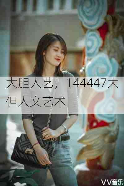 大胆人艺,144447大但人文艺术
