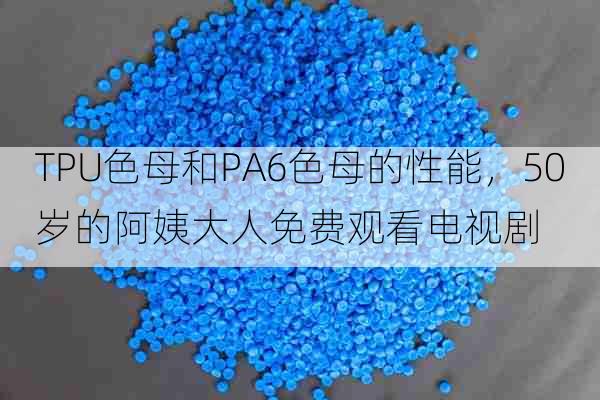 TPU色母和PA6色母的性能,50岁的阿姨大人免费观看电视剧