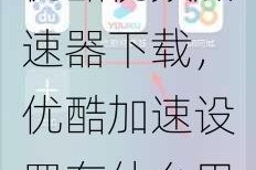 优酷视频加速器下载，优酷加速设置有什么用