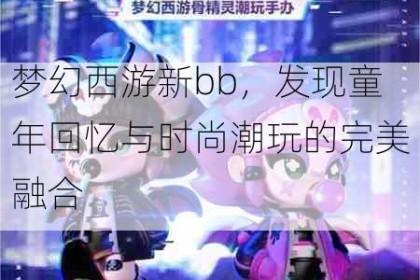 梦幻西游新bb，发现童年回忆与时尚潮玩的完美融合